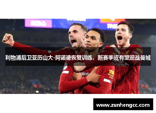 利物浦后卫亚历山大-阿诺德恢复训练，新赛季或有望迎战曼城